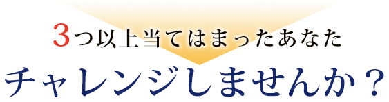3つ以上当てはまったあなた、チャレンジしませんか？
